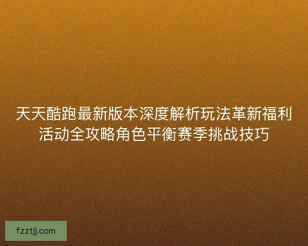 天天酷跑最新版本深度解析玩法革新福利活动全攻略角色平衡赛季挑战技巧