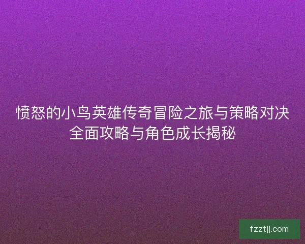 愤怒的小鸟英雄传奇冒险之旅与策略对决全面攻略与角色成长揭秘
