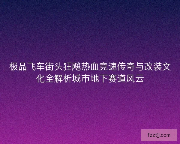极品飞车街头狂飚热血竞速传奇与改装文化全解析城市地下赛道风云