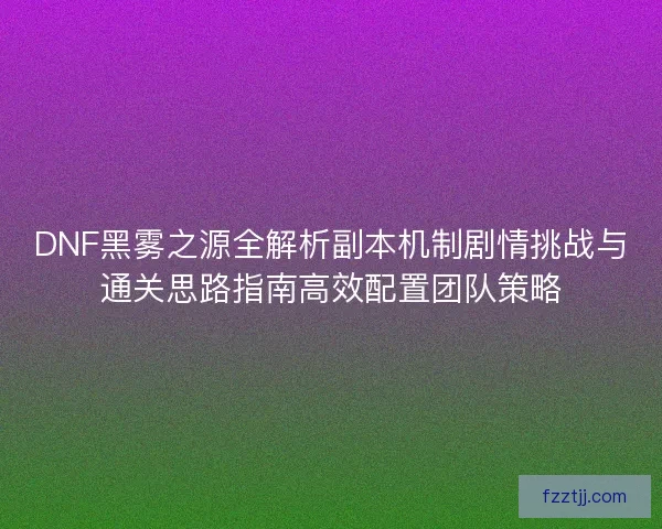 DNF黑雾之源全解析副本机制剧情挑战与通关思路指南高效配置团队策略