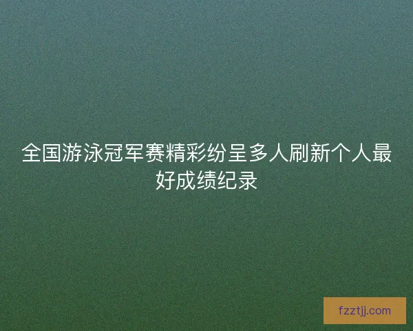 全国游泳冠军赛精彩纷呈多人刷新个人最好成绩纪录