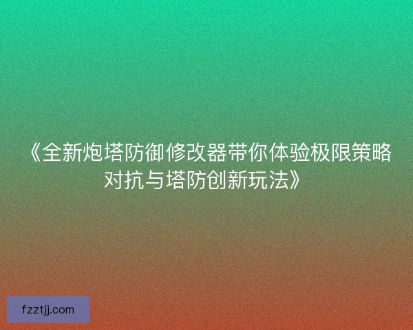 《全新炮塔防御修改器带你体验极限策略对抗与塔防创新玩法》