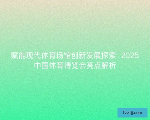 赋能现代体育场馆创新发展探索  2025中国体育博览会亮点解析